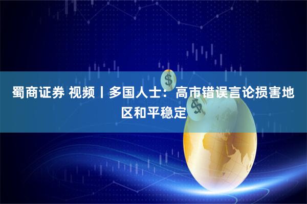 蜀商证券 视频丨多国人士：高市错误言论损害地区和平稳定