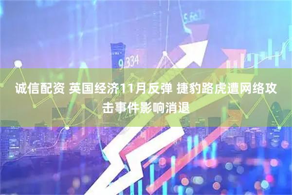 诚信配资 英国经济11月反弹 捷豹路虎遭网络攻击事件影响消退