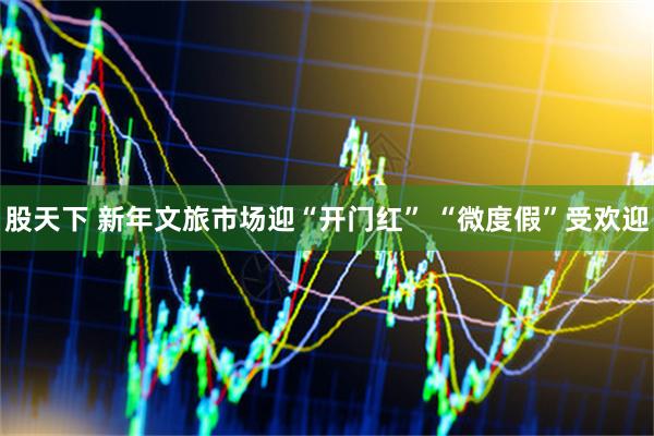 股天下 新年文旅市场迎“开门红” “微度假”受欢迎