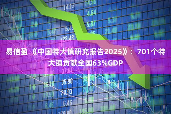 易信盈 《中国特大镇研究报告2025》：701个特大镇贡献全国63%GDP