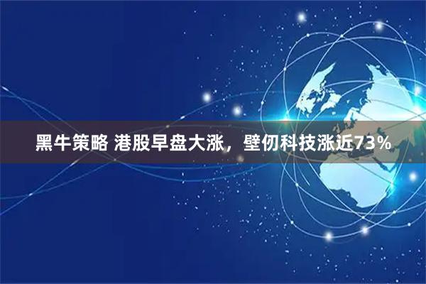 黑牛策略 港股早盘大涨，壁仞科技涨近73%