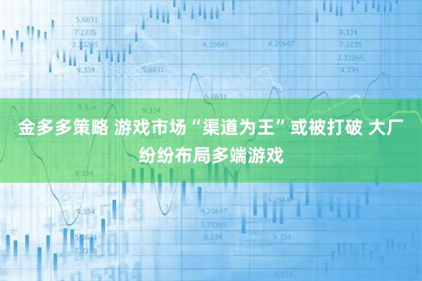 金多多策略 游戏市场“渠道为王”或被打破 大厂纷纷布局多端游戏