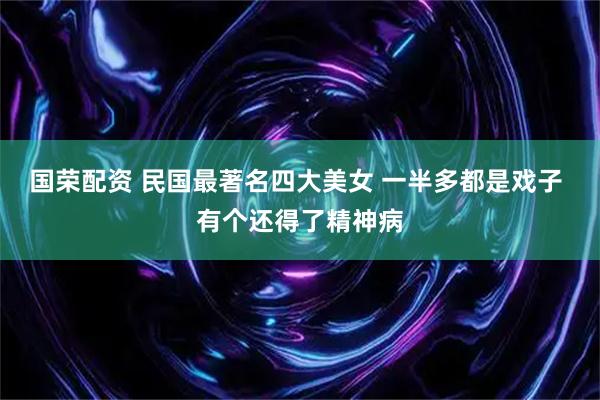 国荣配资 民国最著名四大美女 一半多都是戏子 有个还得了精神病