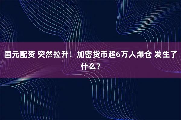 国元配资 突然拉升！加密货币超6万人爆仓 发生了什么？