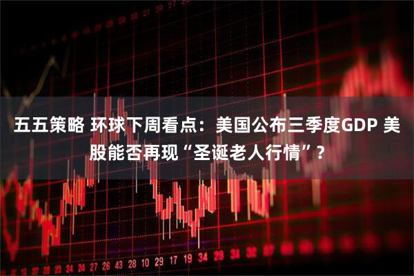 五五策略 环球下周看点：美国公布三季度GDP 美股能否再现“圣诞老人行情”？