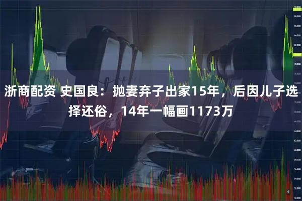 浙商配资 史国良：抛妻弃子出家15年，后因儿子选择还俗，14年一幅画1173万