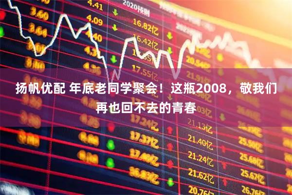 扬帆优配 年底老同学聚会！这瓶2008，敬我们再也回不去的青春