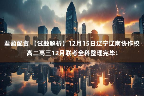 君盈配资 【试题解析】12月15日辽宁辽南协作校高二高三12月联考全科整理完毕！