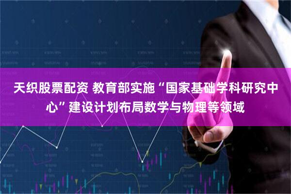 天织股票配资 教育部实施“国家基础学科研究中心”建设计划布局数学与物理等领域