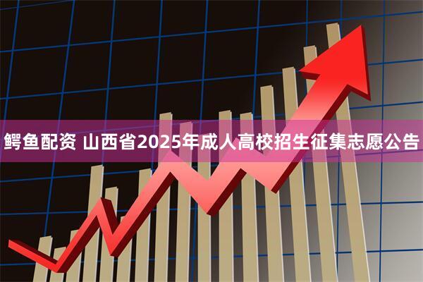 鳄鱼配资 山西省2025年成人高校招生征集志愿公告