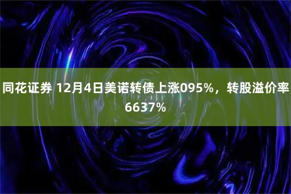 同花证券 12月4日美诺转债上涨095%，转股溢价率6637%