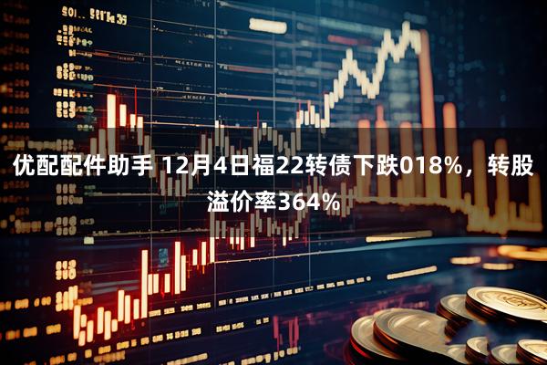 优配配件助手 12月4日福22转债下跌018%，转股溢价率364%