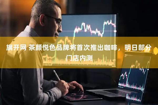 旗开网 茶颜悦色品牌将首次推出咖啡，明日部分门店内测