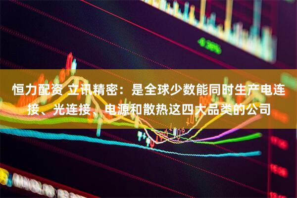 恒力配资 立讯精密：是全球少数能同时生产电连接、光连接、电源和散热这四大品类的公司