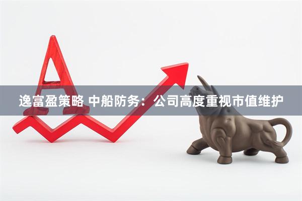 逸富盈策略 中船防务：公司高度重视市值维护