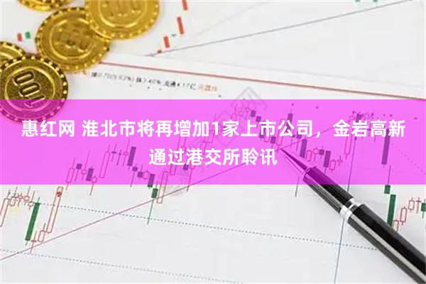 惠红网 淮北市将再增加1家上市公司，金岩高新通过港交所聆讯