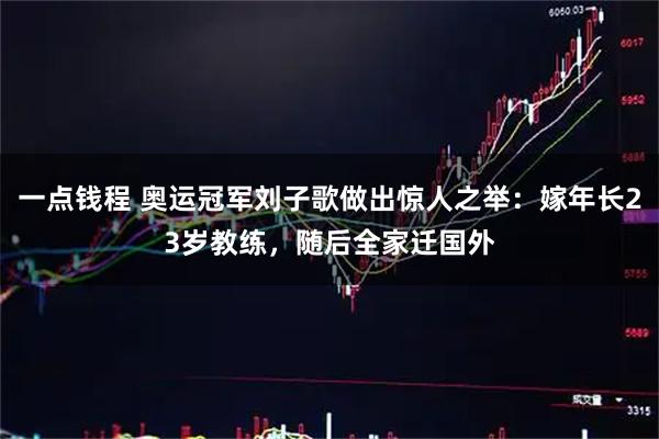 一点钱程 奥运冠军刘子歌做出惊人之举：嫁年长23岁教练，随后全家迁国外