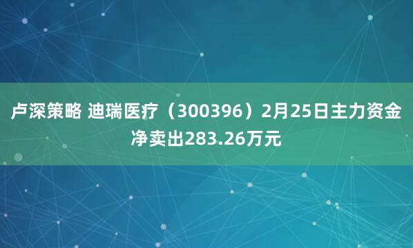 卢深策略 迪瑞医疗（300396）2月25日主力资金净卖出283.26万元
