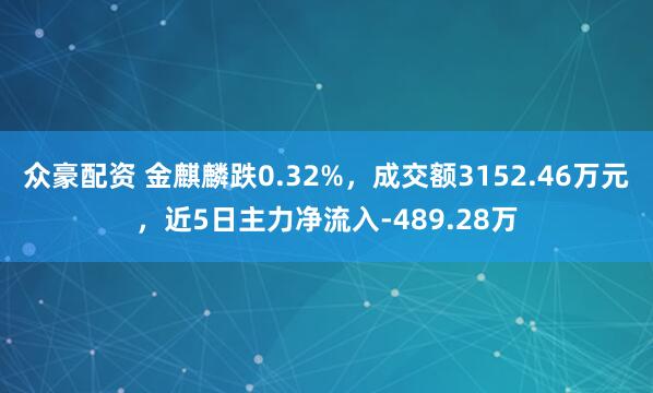 众豪配资 金麒麟跌0.32%，成交额3152.46万元，近5日主力净流入-489.28万