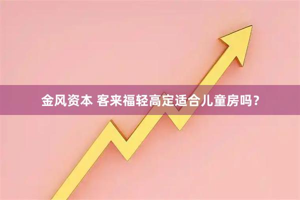 金风资本 客来福轻高定适合儿童房吗？