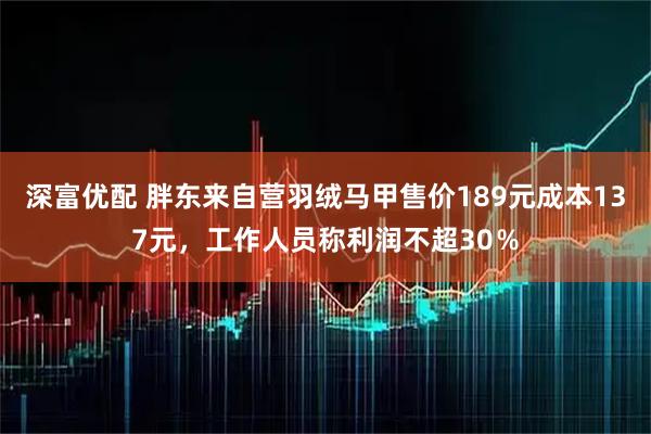 深富优配 胖东来自营羽绒马甲售价189元成本137元，工作人员称利润不超30％