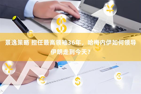 景逸策略 担任最高领袖36年，哈梅内伊如何领导伊朗走到今天？