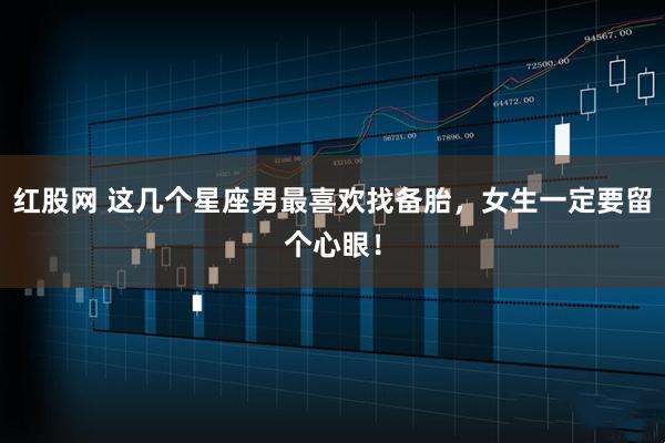 红股网 这几个星座男最喜欢找备胎，女生一定要留个心眼！