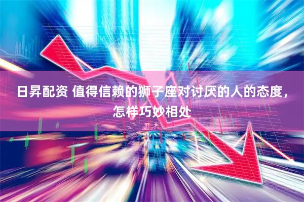 日昇配资 值得信赖的狮子座对讨厌的人的态度，怎样巧妙相处