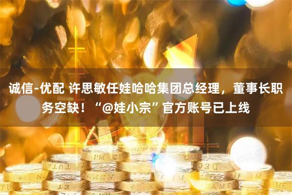 诚信-优配 许思敏任娃哈哈集团总经理，董事长职务空缺！“@娃小宗”官方账号已上线