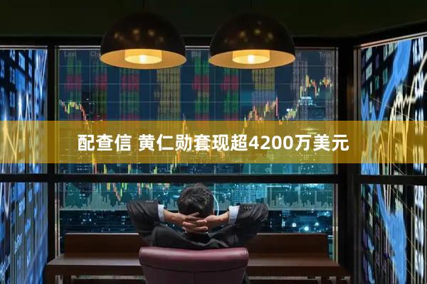 配查信 黄仁勋套现超4200万美元