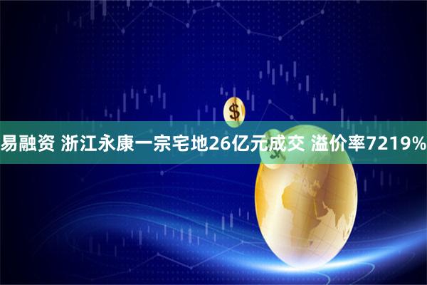 易融资 浙江永康一宗宅地26亿元成交 溢价率7219%