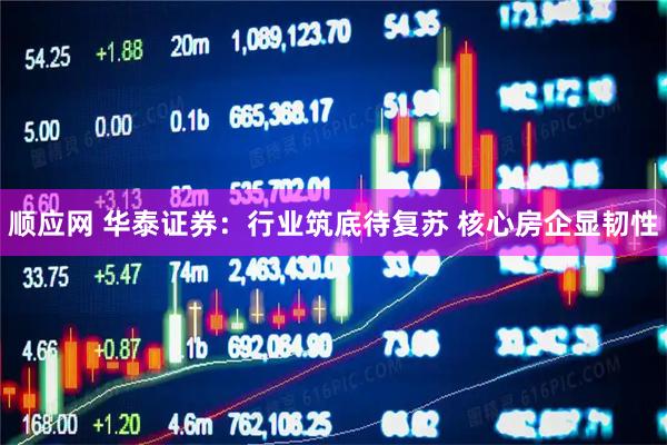 顺应网 华泰证券：行业筑底待复苏 核心房企显韧性