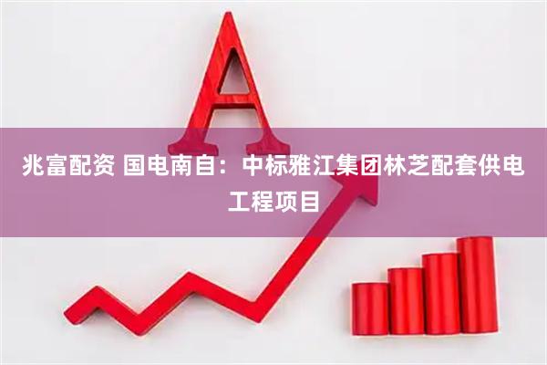 兆富配资 国电南自：中标雅江集团林芝配套供电工程项目