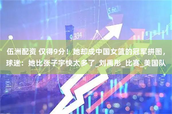 伍洲配资 仅得9分！她却成中国女篮的冠军拼图，球迷：她比张子宇快太多了_刘禹彤_比赛_美国队