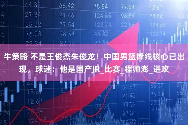 牛策略 不是王俊杰朱俊龙！中国男篮锋线核心已出现，球迷：他是国产JR_比赛_程帅澎_进攻