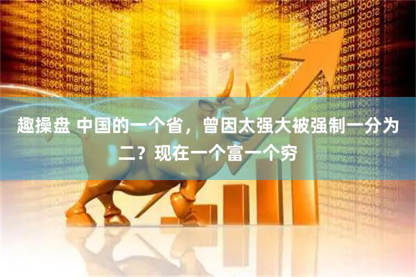趣操盘 中国的一个省，曾因太强大被强制一分为二？现在一个富一个穷